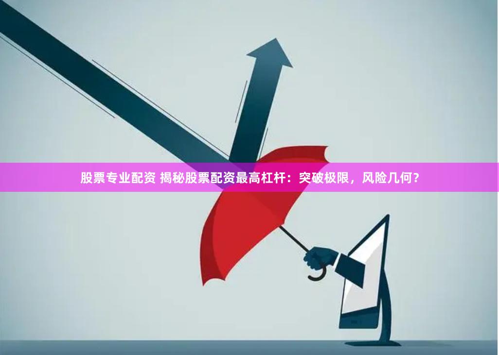股票专业配资 揭秘股票配资最高杠杆：突破极限，风险几何？