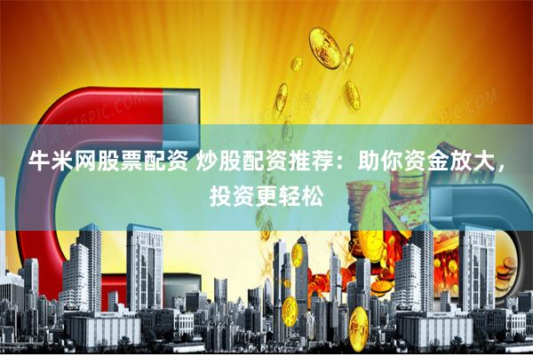 牛米网股票配资 炒股配资推荐：助你资金放大，投资更轻松