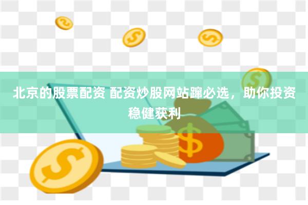 北京的股票配资 配资炒股网站蹿必选，助你投资稳健获利