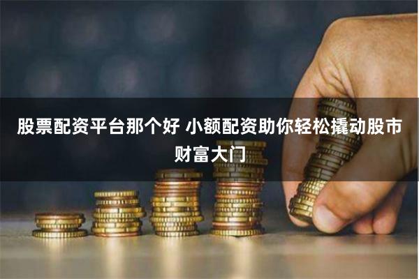 股票配资平台那个好 小额配资助你轻松撬动股市财富大门