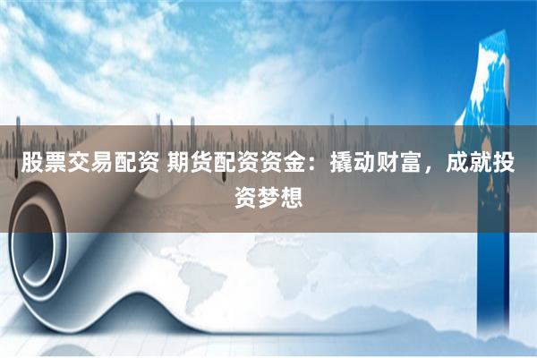 股票交易配资 期货配资资金：撬动财富，成就投资梦想