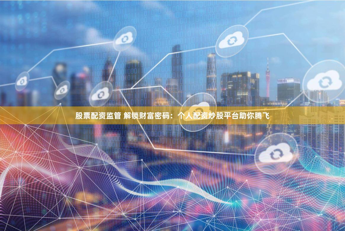 股票配资监管 解锁财富密码：个人配资炒股平台助你腾飞
