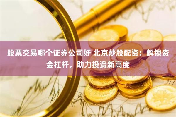 股票交易哪个证券公司好 北京炒股配资：解锁资金杠杆，助力投资新高度