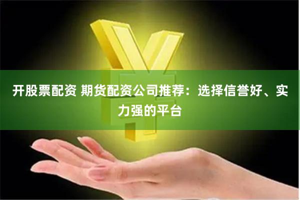开股票配资 期货配资公司推荐：选择信誉好、实力强的平台