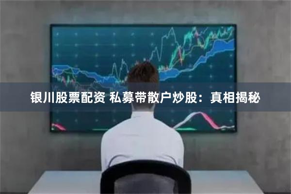 银川股票配资 私募带散户炒股：真相揭秘