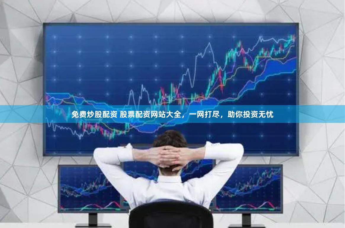 免费炒股配资 股票配资网站大全，一网打尽，助你投资无忧
