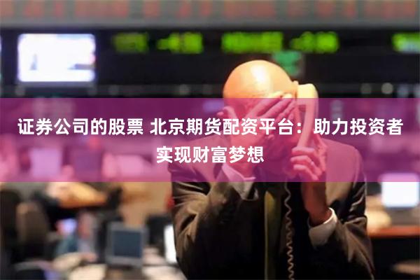 证券公司的股票 北京期货配资平台：助力投资者实现财富梦想