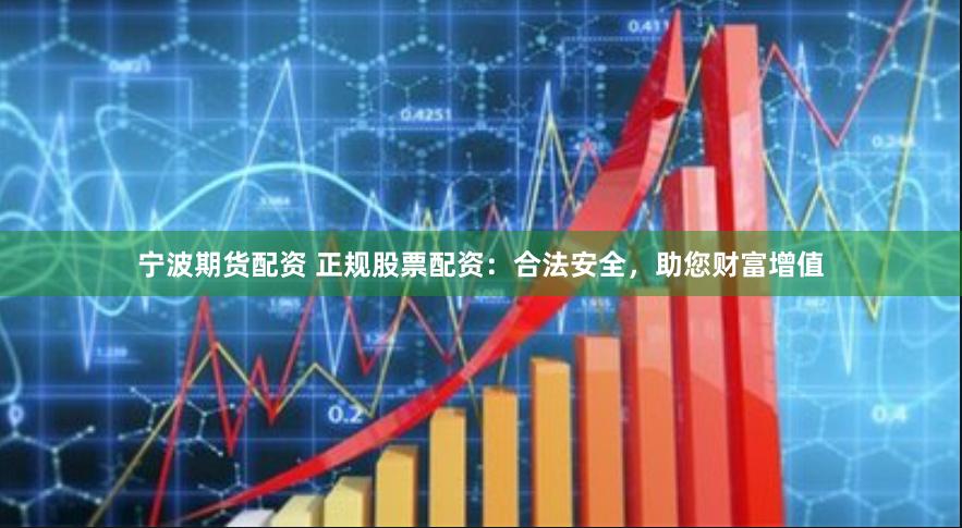 宁波期货配资 正规股票配资：合法安全，助您财富增值