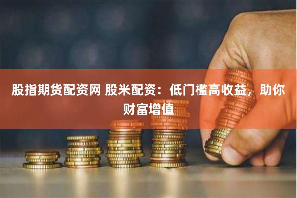 股指期货配资网 股米配资：低门槛高收益，助你财富增值