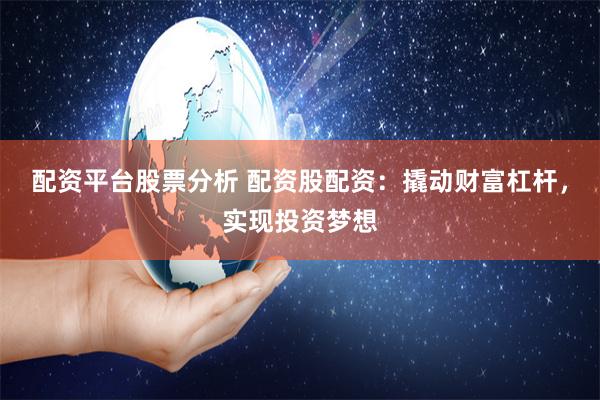配资平台股票分析 配资股配资：撬动财富杠杆，实现投资梦想