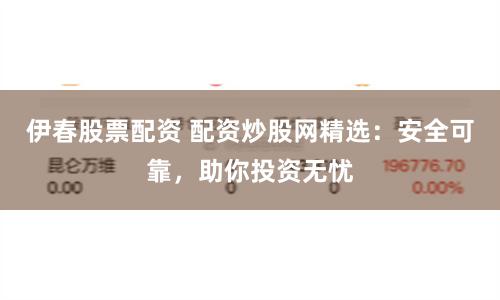 伊春股票配资 配资炒股网精选：安全可靠，助你投资无忧