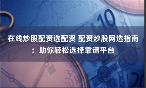 在线炒股配资选配资 配资炒股网选指南：助你轻松选择靠谱平台