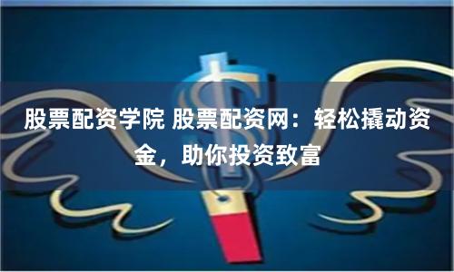股票配资学院 股票配资网：轻松撬动资金，助你投资致富
