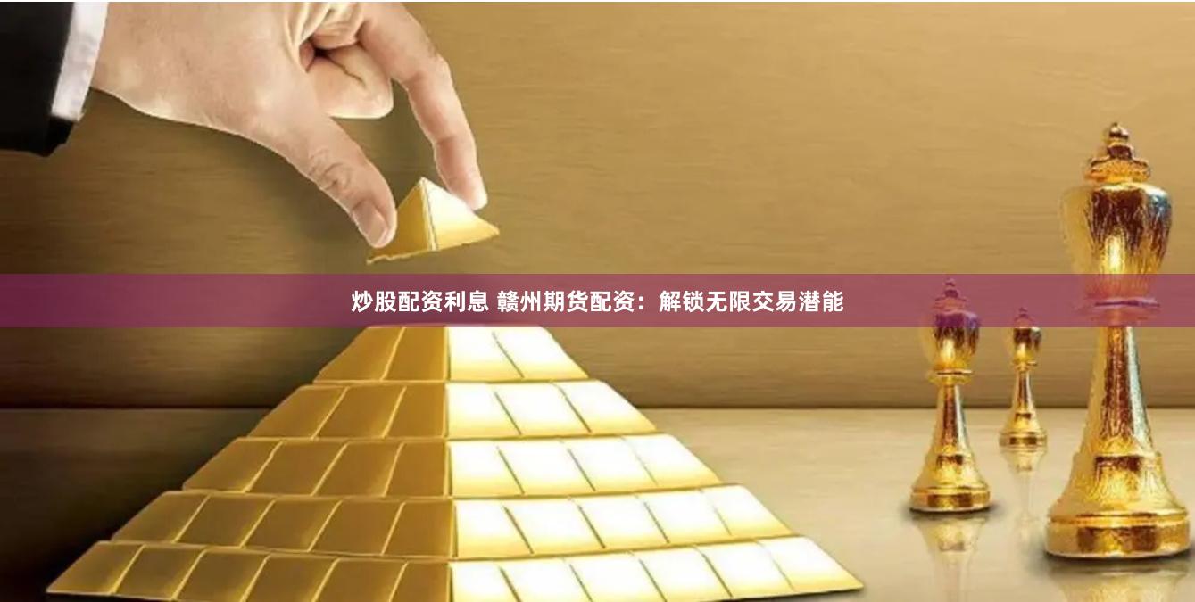 炒股配资利息 赣州期货配资：解锁无限交易潜能