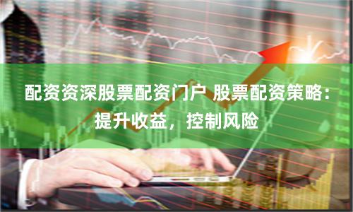 配资资深股票配资门户 股票配资策略：提升收益，控制风险