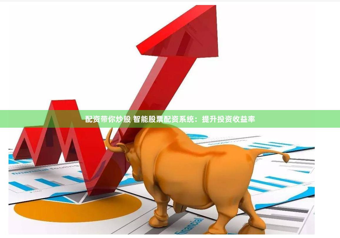 配资带你炒股 智能股票配资系统：提升投资收益率