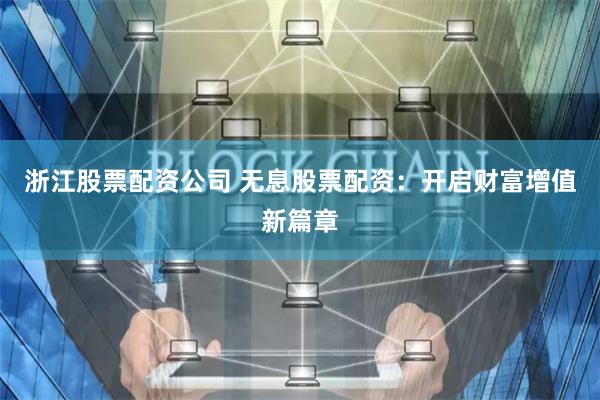 浙江股票配资公司 无息股票配资：开启财富增值新篇章