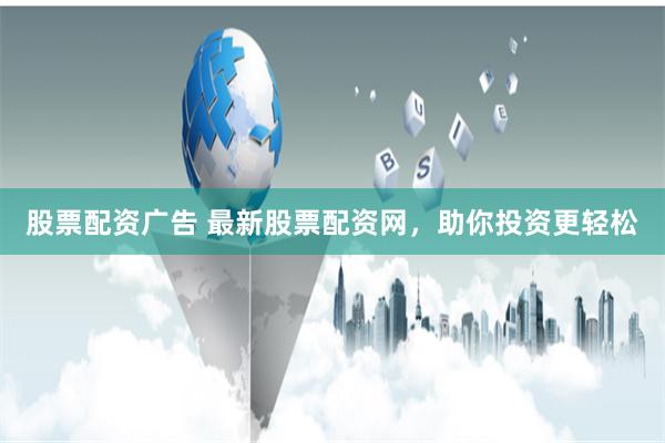 股票配资广告 最新股票配资网，助你投资更轻松