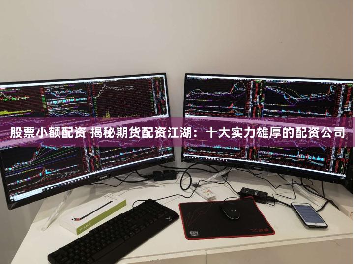 股票小额配资 揭秘期货配资江湖：十大实力雄厚的配资公司
