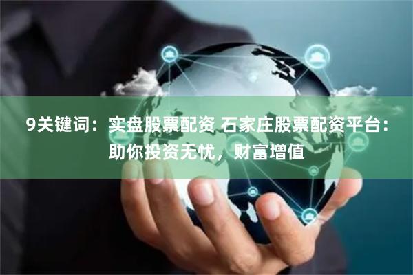 9关键词：实盘股票配资 石家庄股票配资平台：助你投资无忧，财富增值