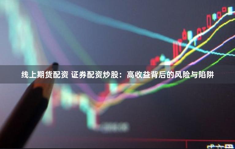 线上期货配资 证券配资炒股：高收益背后的风险与陷阱
