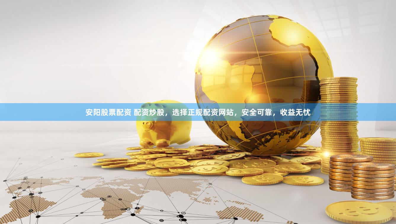 安阳股票配资 配资炒股，选择正规配资网站，安全可靠，收益无忧