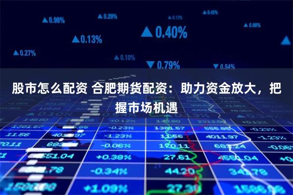 股市怎么配资 合肥期货配资：助力资金放大，把握市场机遇