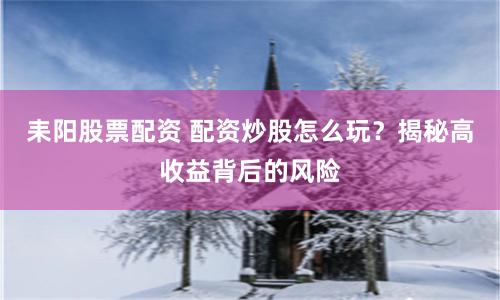 耒阳股票配资 配资炒股怎么玩？揭秘高收益背后的风险
