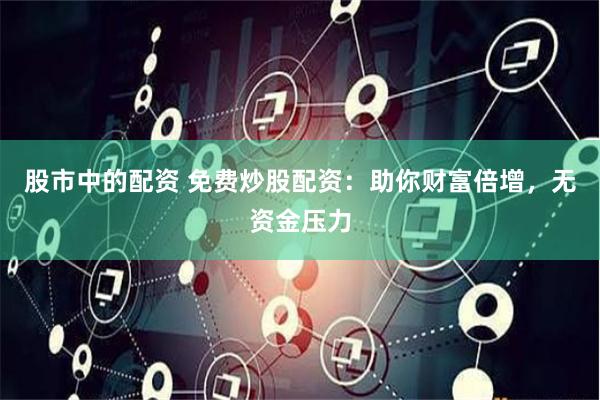 股市中的配资 免费炒股配资：助你财富倍增，无资金压力