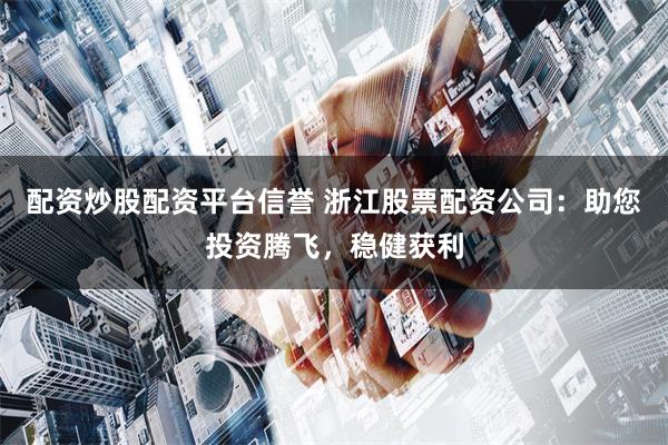 配资炒股配资平台信誉 浙江股票配资公司：助您投资腾飞，稳健获利