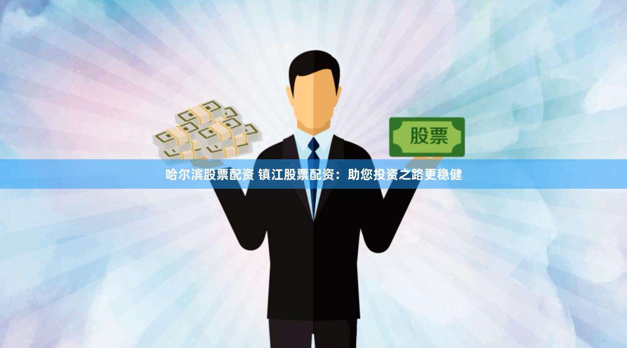 哈尔滨股票配资 镇江股票配资：助您投资之路更稳健