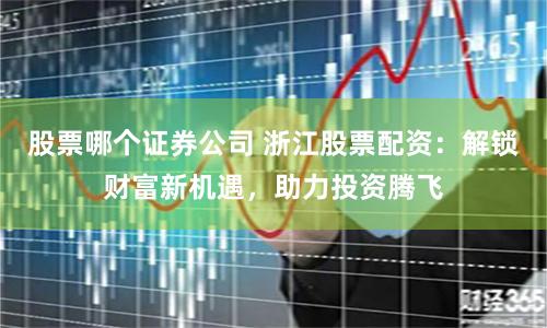 股票哪个证券公司 浙江股票配资：解锁财富新机遇，助力投资腾飞