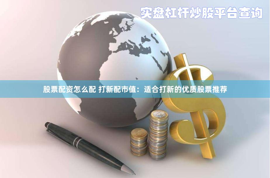 股票配资怎么配 打新配市值：适合打新的优质股票推荐