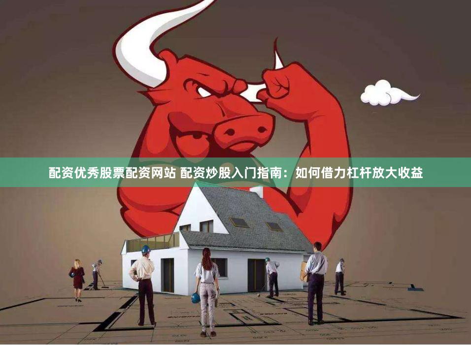 配资优秀股票配资网站 配资炒股入门指南：如何借力杠杆放大收益