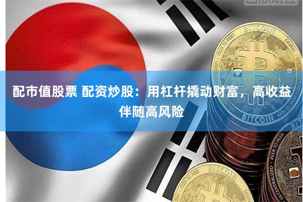 配市值股票 配资炒股：用杠杆撬动财富，高收益伴随高风险