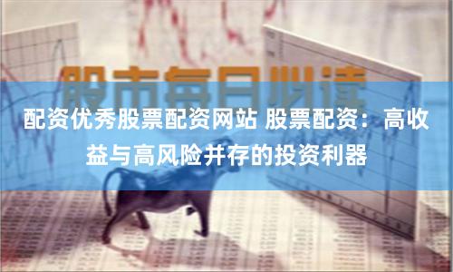 配资优秀股票配资网站 股票配资：高收益与高风险并存的投资利器