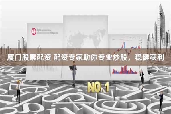 厦门股票配资 配资专家助你专业炒股，稳健获利