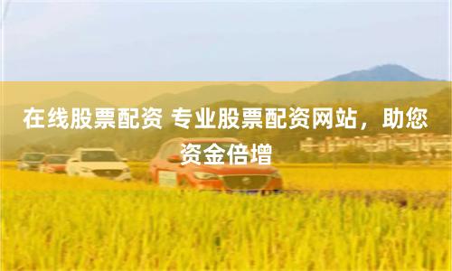 在线股票配资 专业股票配资网站，助您资金倍增