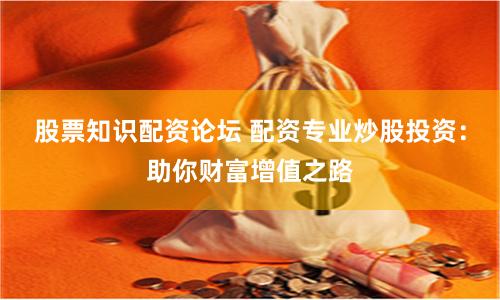 股票知识配资论坛 配资专业炒股投资：助你财富增值之路