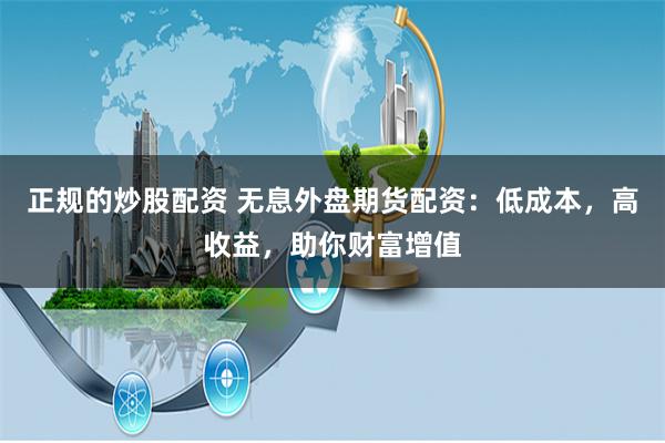 正规的炒股配资 无息外盘期货配资：低成本，高收益，助你财富增值