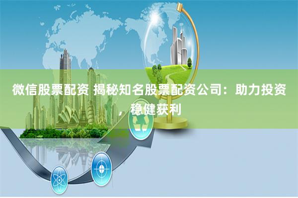 微信股票配资 揭秘知名股票配资公司：助力投资，稳健获利