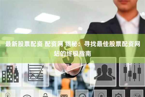 最新股票配资 配资网 揭秘：寻找最佳股票配资网站的终极指南