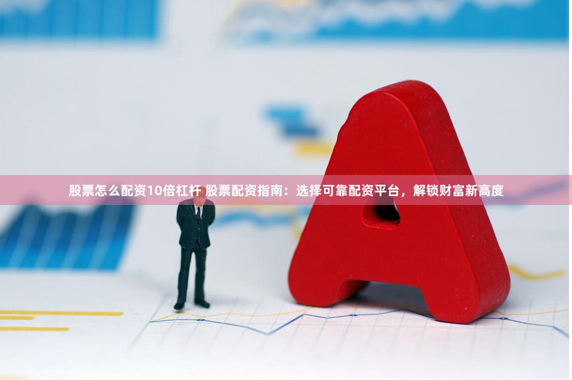 股票怎么配资10倍杠杆 股票配资指南：选择可靠配资平台，解锁财富新高度
