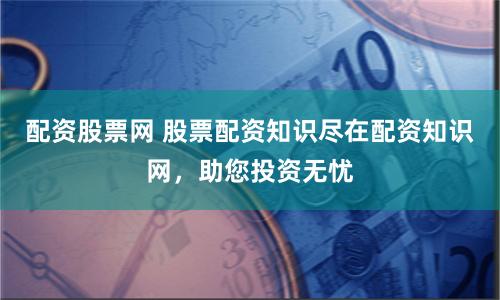 配资股票网 股票配资知识尽在配资知识网，助您投资无忧