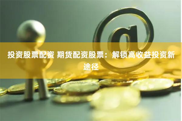 投资股票配资 期货配资股票：解锁高收益投资新途径