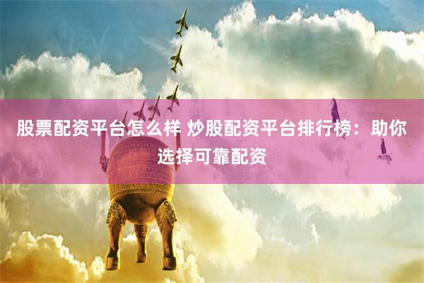 股票配资平台怎么样 炒股配资平台排行榜：助你选择可靠配资