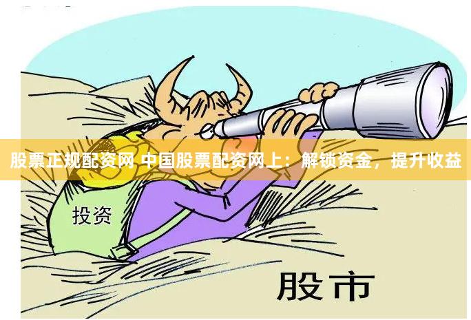 股票正规配资网 中国股票配资网上：解锁资金，提升收益