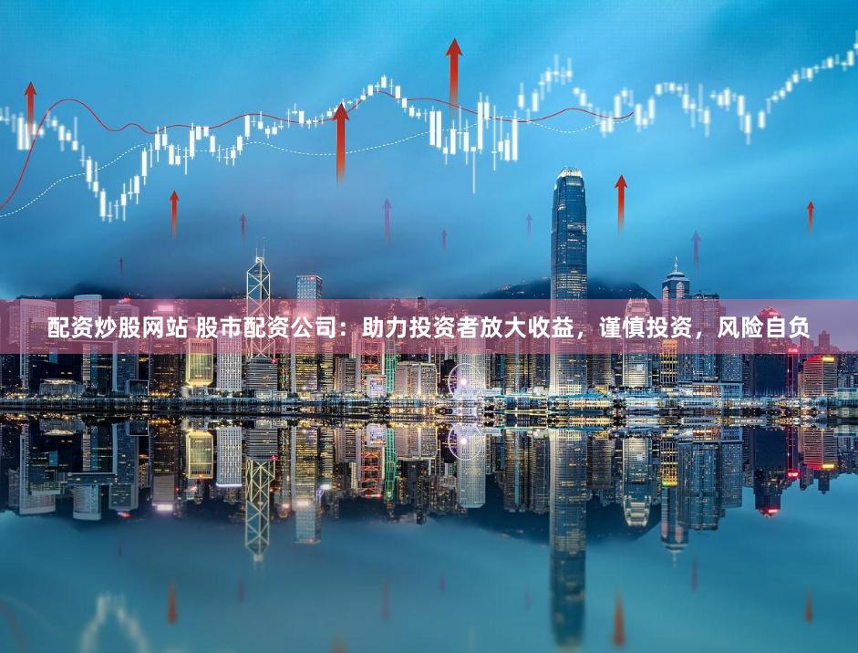 配资炒股网站 股市配资公司：助力投资者放大收益，谨慎投资，风险自负