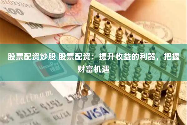 股票配资炒股 股票配资：提升收益的利器，把握财富机遇