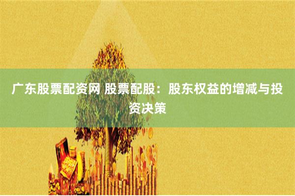 广东股票配资网 股票配股：股东权益的增减与投资决策